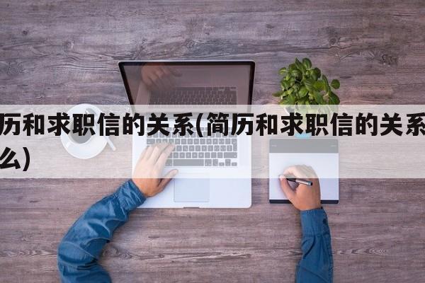 简历和求职信的关系(简历和求职信的关系是什么)