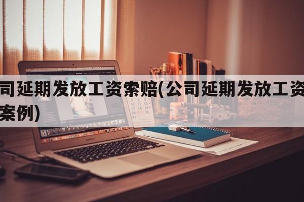 公司延期发放工资索赔(公司延期发放工资索赔案例)