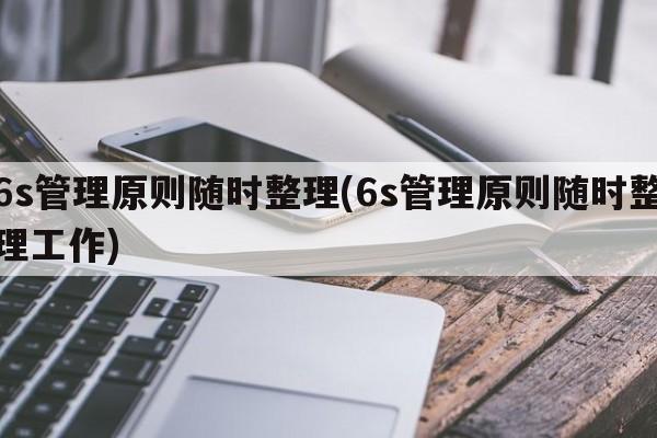 6s管理原则随时整理(6s管理原则随时整理工作)