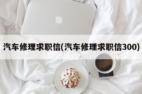 汽车修理求职信(汽车修理求职信300)