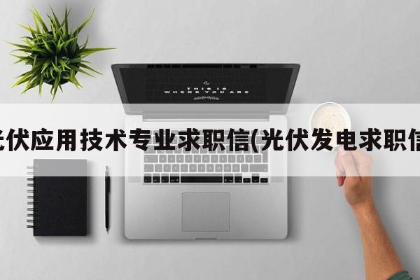 光伏应用技术专业求职信(光伏发电求职信)